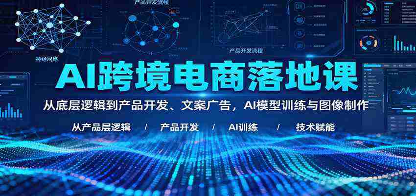 AI跨境电商落地课：从底层逻辑到产品开发、文案广告，AI模型训练与图像制作