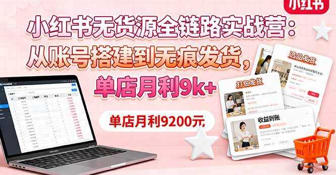 （16241期）小红书无货源全链路实战营：从账号搭建到无痕发货，单店月利9k+