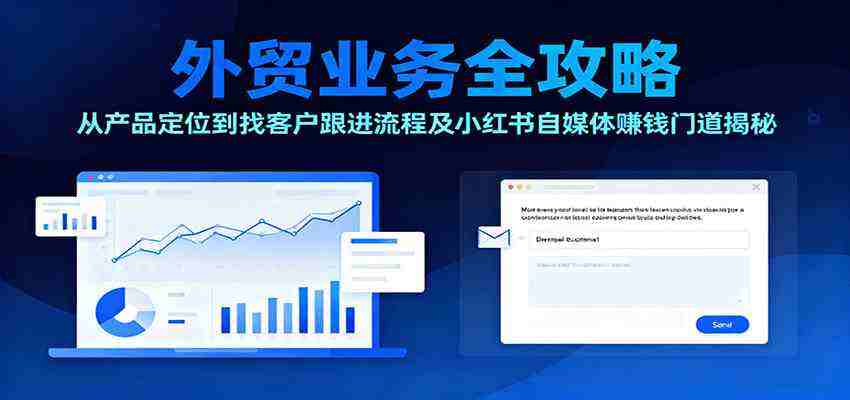 外贸业务全攻略：从产品定位到找客户跟进流程及小红书自媒体赚钱门道揭秘