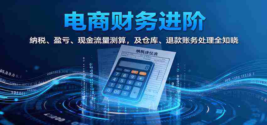 电商财务进阶：纳税、盈亏、现金流量测算，及仓库、退款账务处理全知晓