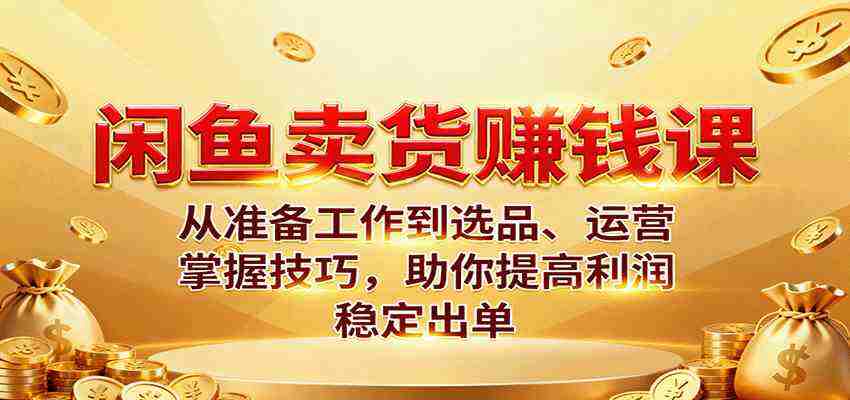 闲鱼卖货赚钱课：从准备工作到选品、运营，掌握技巧，助你提高利润稳定出单