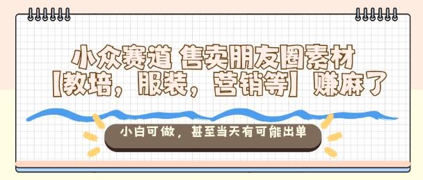 小众赛道售卖朋友圈素材【教培，服装，营销等】賺麻了，小白可做，甚至当天有可能出单