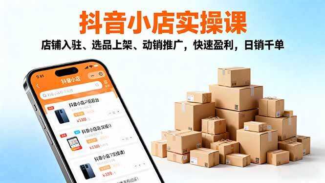 （16386期）2025抖音小店实操课，店铺入驻、选品上架、动销推广，快速盈利，日销千单
