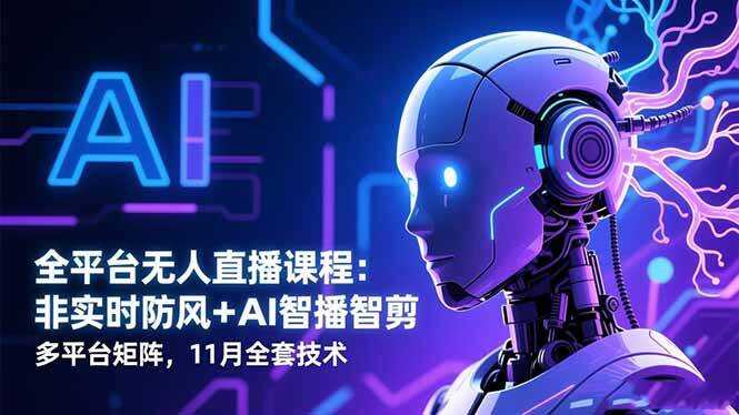 （16613期）全平台无人直播课程：非实时防风＋AI智播智剪＋多平台矩阵，11月全套技术