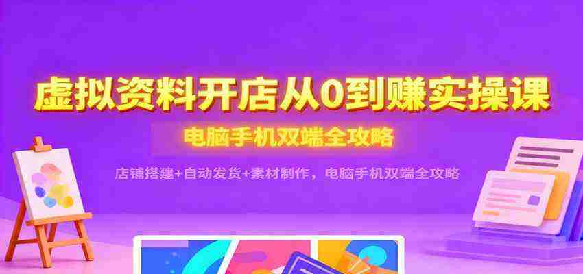 虚拟资料开店从0到赚实操课：店铺搭建+自动发货+素材制作，电脑手机双端全攻略