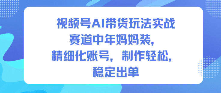 视频号AI带货玩法实战，赛道中年妈妈装，精细化账号，制作轻松，稳定出单