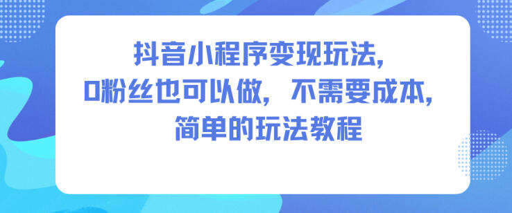 抖音小程序变现玩法，0粉丝也可以做，不需要成本，简单的玩法教程