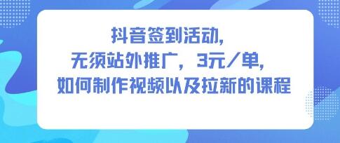 抖音签到活动，无须站外推广，每单3米，如何制作视频以及拉新的课程