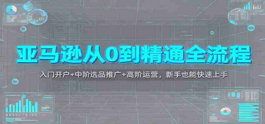 亚马逊从0到精通全流程：入门开户+中阶选品推广+高阶运营，新手也能快速上手