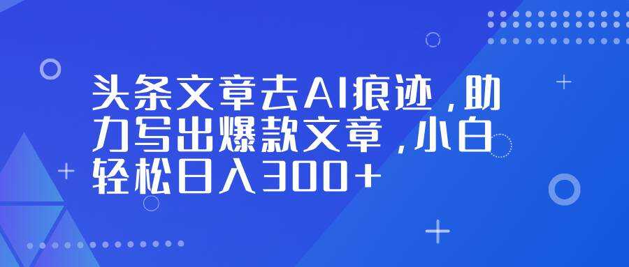 （16859期）头条文章去AI痕迹，助力写出爆款文章，小白轻松日入300+