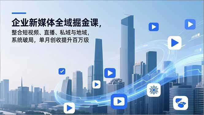 （16896期）企业新媒体全域掘金课，整合短视频、直播、私域与地域，系统破局，单月创收提升百万级