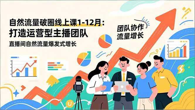 （16925期）自然流量破圈线上课1-12月更新：打造运营型主播团队 直播间自然流量爆发式增长