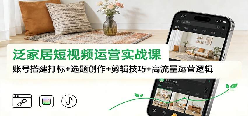 泛家居短视频运营实战课：账号搭建打标+选题创作+剪辑技巧+高流量运营逻辑