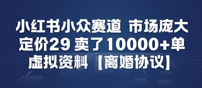 小红书小众赛道，市场庞大，定价29，卖了1w+单，虚拟资料【离婚协议】