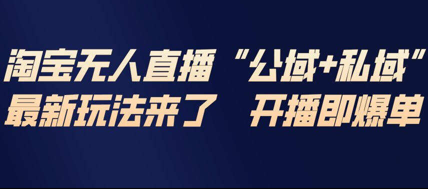 淘宝无人直播完整教程，公试+私域，最新玩法来了，开播即爆单