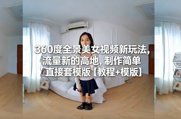 360度全景美女视频新玩法，流量新的高地，制作简单直接套模版【教程+模版】