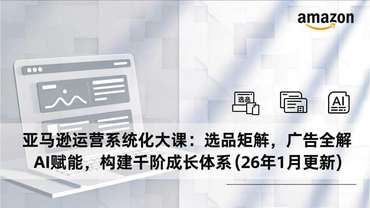 （17103期）亚马逊运营系统化大课：选品矩阵，广告全解，AI赋能，构建千阶成长体系(26年1月更新)