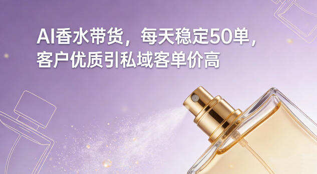 AI香水带货，每天稳定50单，客户优质引私域客单价高
