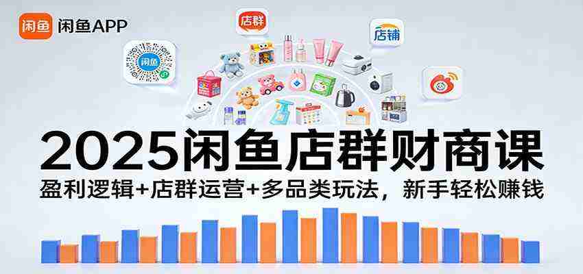 2025闲鱼店群财商课：盈利逻辑+店群运营+多品类玩法，新手轻松赚钱