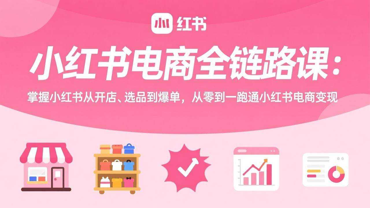 （17443期）小红书电商全链路课：掌握小红书从开店、选品到爆单，从零到一跑通小红书电商变现