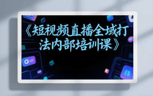 东仔短视频直播全域打法内部培训课【飞书文档】